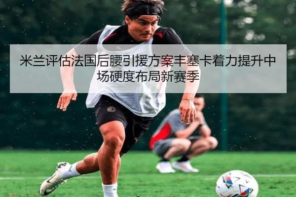 米兰评估法国后腰引援方案丰塞卡着力提升中场硬度布局新赛季