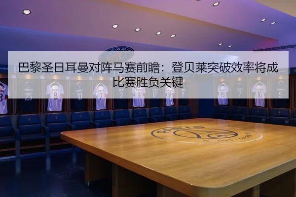 巴黎圣日耳曼对阵马赛前瞻：登贝莱突破效率将成比赛胜负关键