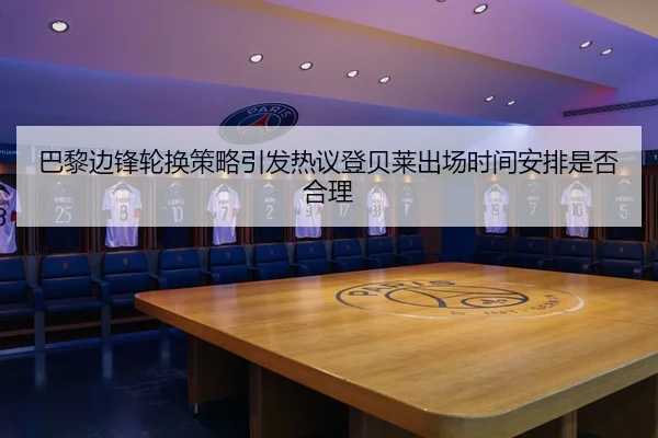 巴黎边锋轮换策略引发热议登贝莱出场时间安排是否合理