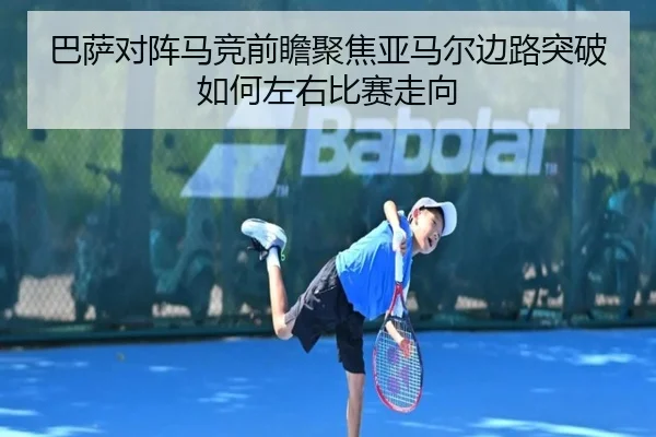巴萨对阵马竞前瞻聚焦亚马尔边路突破如何左右比赛走向